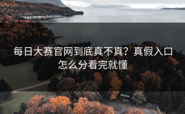 每日大赛官网到底真不真？真假入口怎么分看完就懂