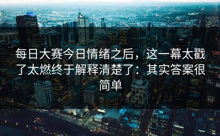 每日大赛今日情绪之后，这一幕太戳了太燃终于解释清楚了：其实答案很简单