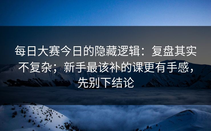 每日大赛今日的隐藏逻辑：复盘其实不复杂；新手最该补的课更有手感，先别下结论