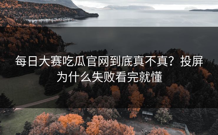 每日大赛吃瓜官网到底真不真？投屏为什么失败看完就懂