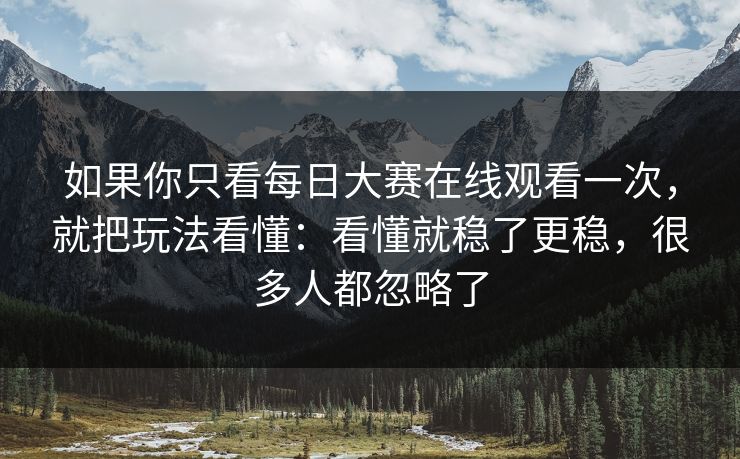 如果你只看每日大赛在线观看一次，就把玩法看懂：看懂就稳了更稳，很多人都忽略了
