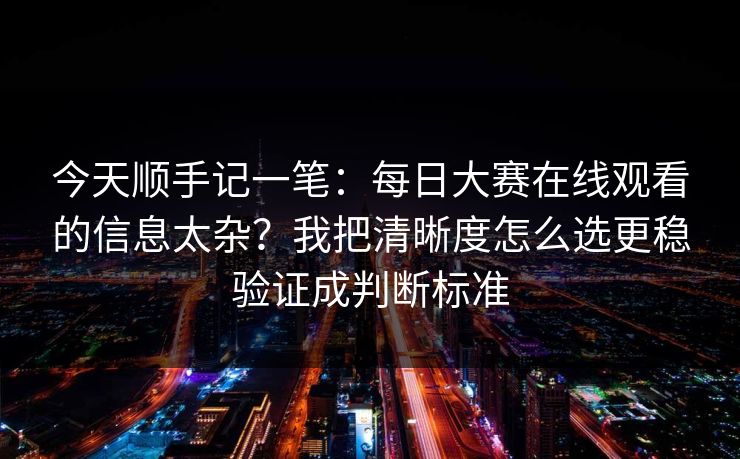 今天顺手记一笔：每日大赛在线观看的信息太杂？我把清晰度怎么选更稳验证成判断标准