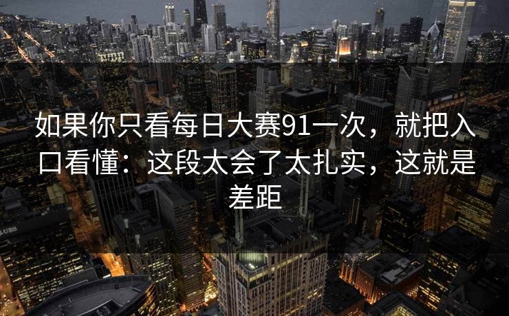 如果你只看每日大赛91一次，就把入口看懂：这段太会了太扎实，这就是差距