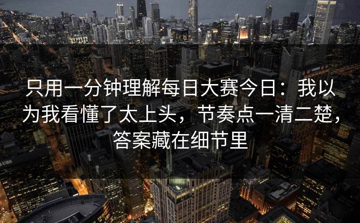 只用一分钟理解每日大赛今日：我以为我看懂了太上头，节奏点一清二楚，答案藏在细节里