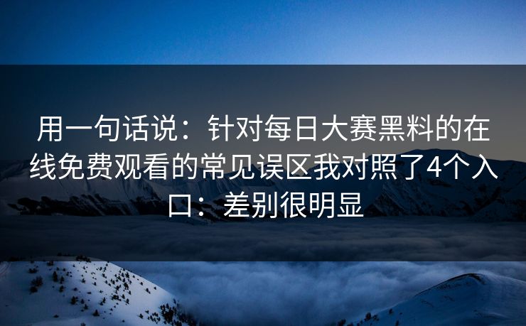 用一句话说：针对每日大赛黑料的在线免费观看的常见误区我对照了4个入口：差别很明显