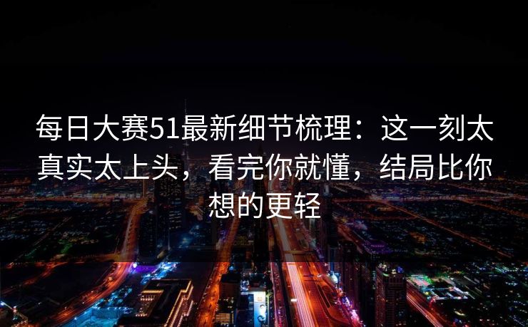 每日大赛51最新细节梳理:这一刻太真实太上头,看完你就懂,结局比你想的更轻 每日大赛51最新细节梳理:这一刻太真实太上头,看完你就懂,结局比你想的更轻