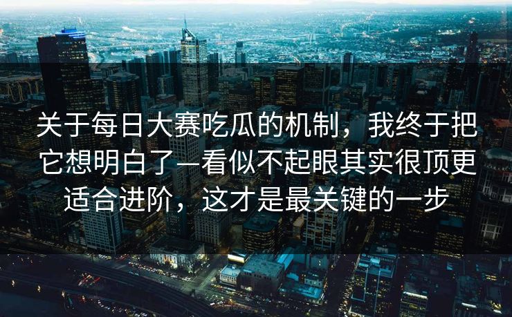 关于每日大赛吃瓜的机制，我终于把它想明白了—看似不起眼其实很顶更适合进阶，这才是最关键的一步