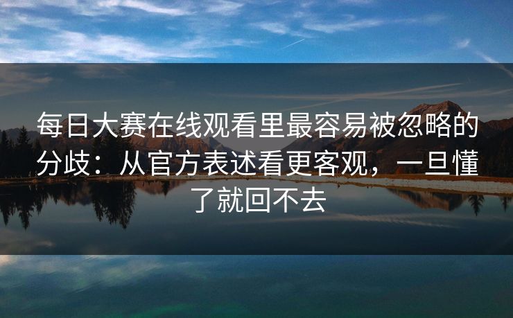 每日大赛在线观看里最容易被忽略的分歧：从官方表述看更客观，一旦懂了就回不去