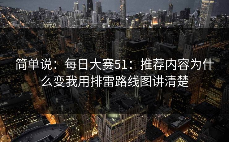 简单说：每日大赛51：推荐内容为什么变我用排雷路线图讲清楚