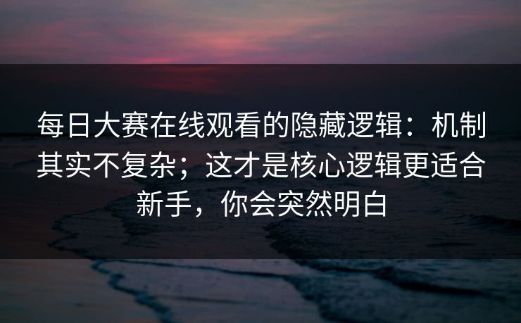 每日大赛在线观看的隐藏逻辑：机制其实不复杂；这才是核心逻辑更适合新手，你会突然明白