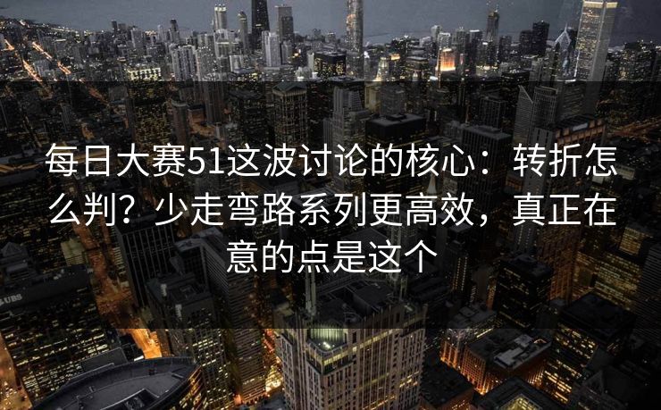 每日大赛51这波讨论的核心：转折怎么判？少走弯路系列更高效，真正在意的点是这个