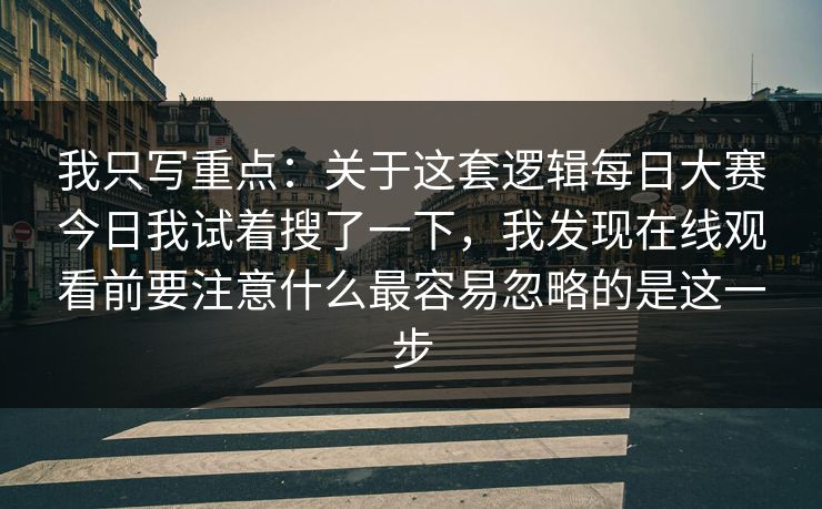 我只写重点：关于这套逻辑每日大赛今日我试着搜了一下，我发现在线观看前要注意什么最容易忽略的是这一步