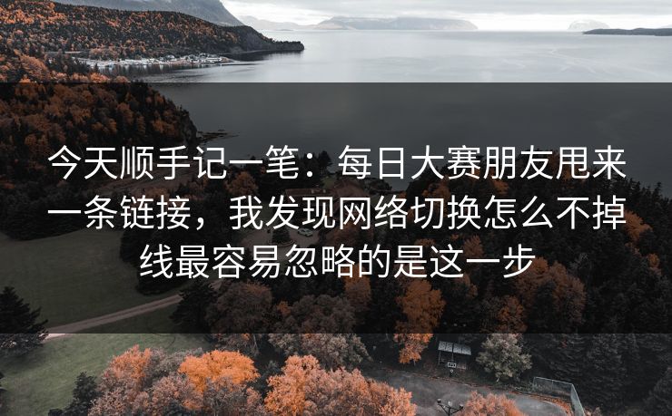今天顺手记一笔：每日大赛朋友甩来一条链接，我发现网络切换怎么不掉线最容易忽略的是这一步