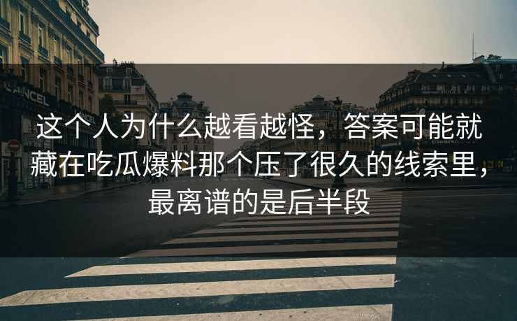 这个人为什么越看越怪，答案可能就藏在吃瓜爆料那个压了很久的线索里，最离谱的是后半段