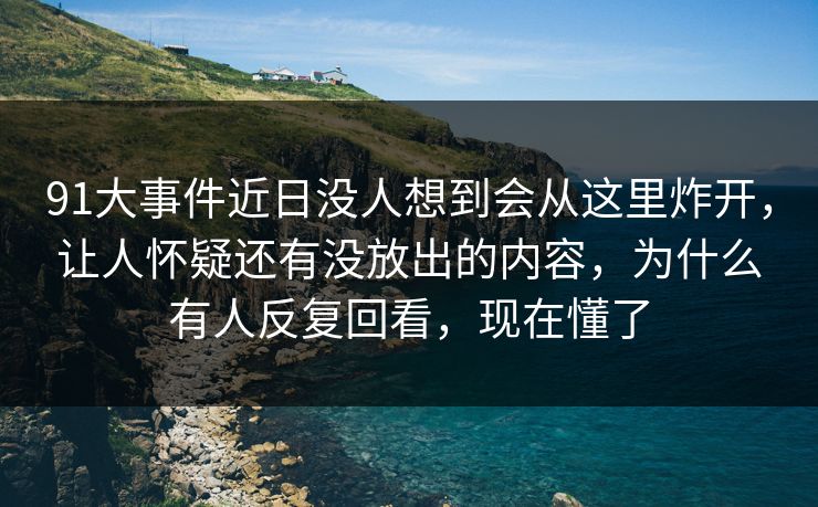 91大事件近日没人想到会从这里炸开,让人怀疑还有没放出的内容,为什么有人反复回看,现在懂了 91大事件近日没人想到会从这里炸开,让人怀疑还有没放出的内容,为什么有人反复回看,现在懂了