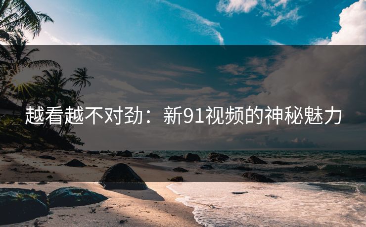 越看越不对劲：新91视频的神秘魅力