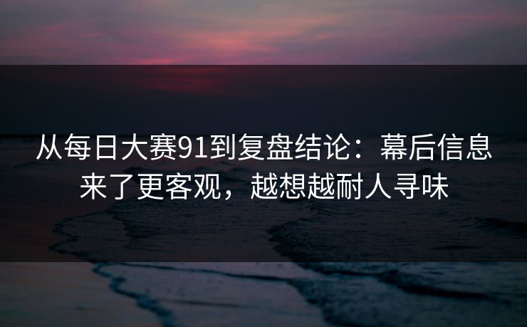 从每日大赛91到复盘结论：幕后信息来了更客观，越想越耐人寻味