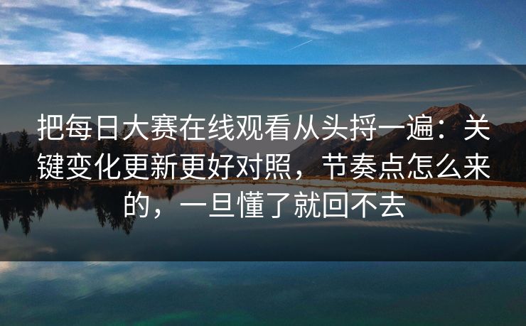 把每日大赛在线观看从头捋一遍：关键变化更新更好对照，节奏点怎么来的，一旦懂了就回不去