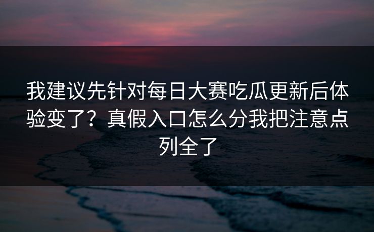 我建议先针对每日大赛吃瓜更新后体验变了？真假入口怎么分我把注意点列全了
