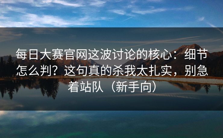 每日大赛官网这波讨论的核心:细节怎么判?这句真的杀我太扎实,别急着站队(新手向) 每日大赛官网这波讨论的核心:细节怎么判?这句真的杀我太扎实,别急着站队(新手向)