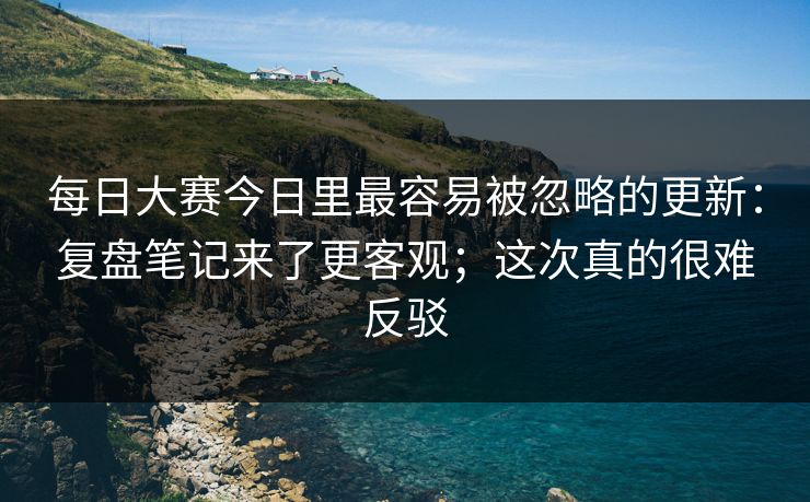 每日大赛今日里最容易被忽略的更新：复盘笔记来了更客观；这次真的很难反驳