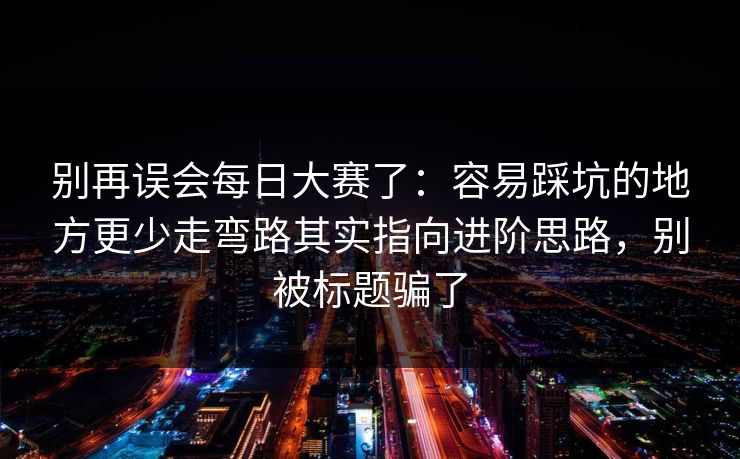 别再误会每日大赛了：容易踩坑的地方更少走弯路其实指向进阶思路，别被标题骗了