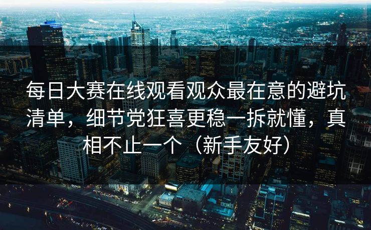 每日大赛在线观看观众最在意的避坑清单,细节党狂喜更稳一拆就懂,真相不止一个(新手友好) 每日大赛在线观看观众最在意的避坑清单,细节党狂喜更稳一拆就懂,真相不止一个(新手友好)