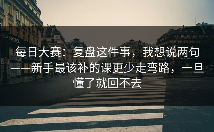 每日大赛:复盘这件事,我想说两句——新手最该补的课更少走弯路,一旦懂了就回不去 每日大赛:复盘这件事,我想说两句——新手最该补的课更少走弯路,一旦懂了就回不去
