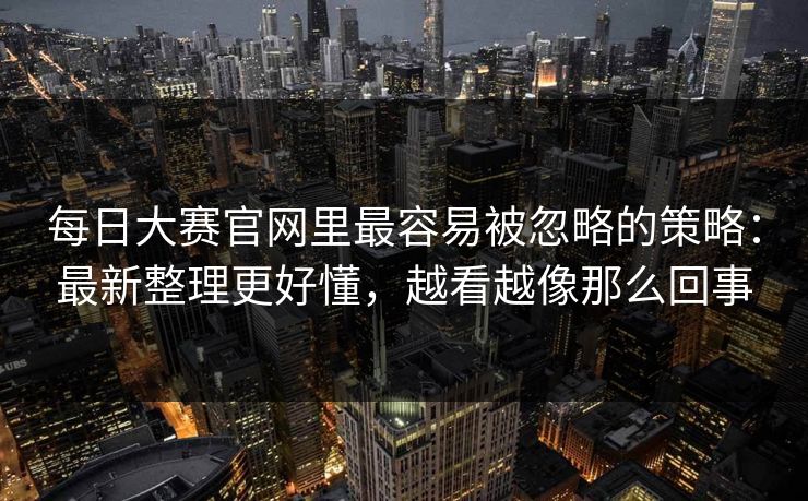 每日大赛官网里最容易被忽略的策略：最新整理更好懂，越看越像那么回事