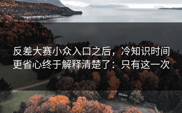 反差大赛小众入口之后，冷知识时间更省心终于解释清楚了：只有这一次