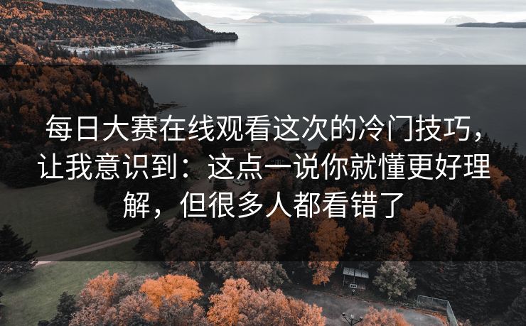每日大赛在线观看这次的冷门技巧，让我意识到：这点一说你就懂更好理解，但很多人都看错了