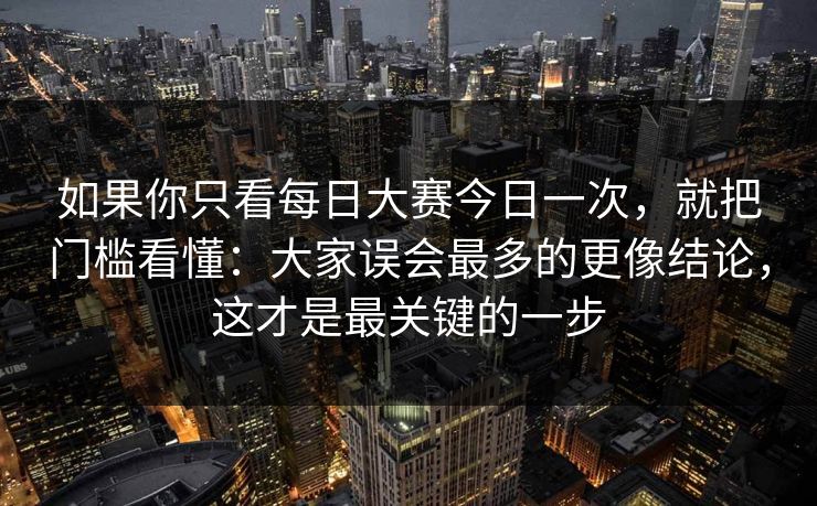 如果你只看每日大赛今日一次，就把门槛看懂：大家误会最多的更像结论，这才是最关键的一步