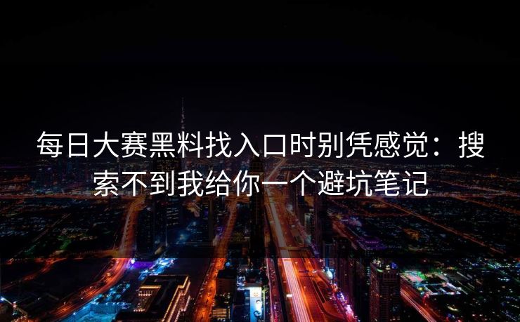 每日大赛黑料找入口时别凭感觉：搜索不到我给你一个避坑笔记