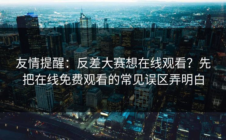 友情提醒：反差大赛想在线观看？先把在线免费观看的常见误区弄明白