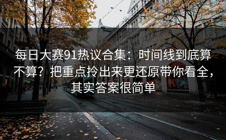 每日大赛91热议合集：时间线到底算不算？把重点拎出来更还原带你看全，其实答案很简单