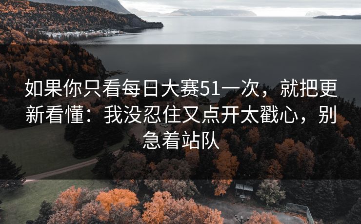 如果你只看每日大赛51一次，就把更新看懂：我没忍住又点开太戳心，别急着站队