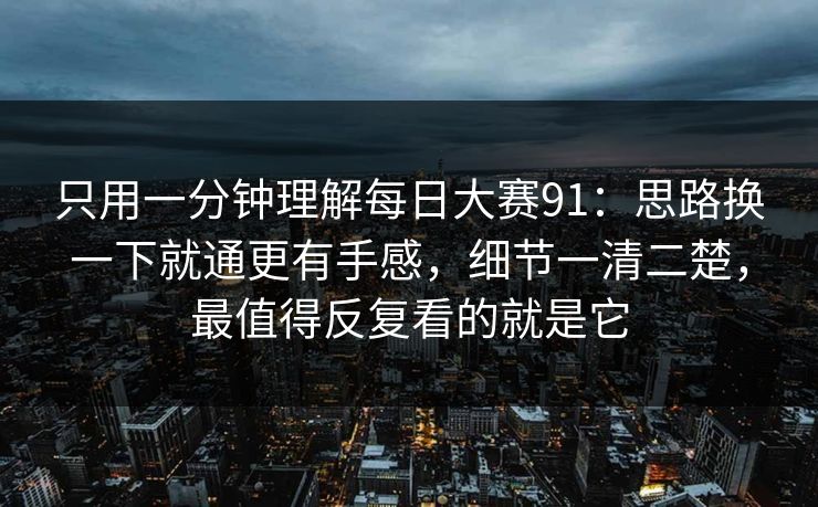 只用一分钟理解每日大赛91：思路换一下就通更有手感，细节一清二楚，最值得反复看的就是它