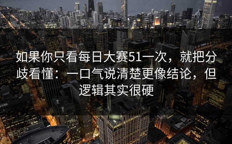 如果你只看每日大赛51一次，就把分歧看懂：一口气说清楚更像结论，但逻辑其实很硬