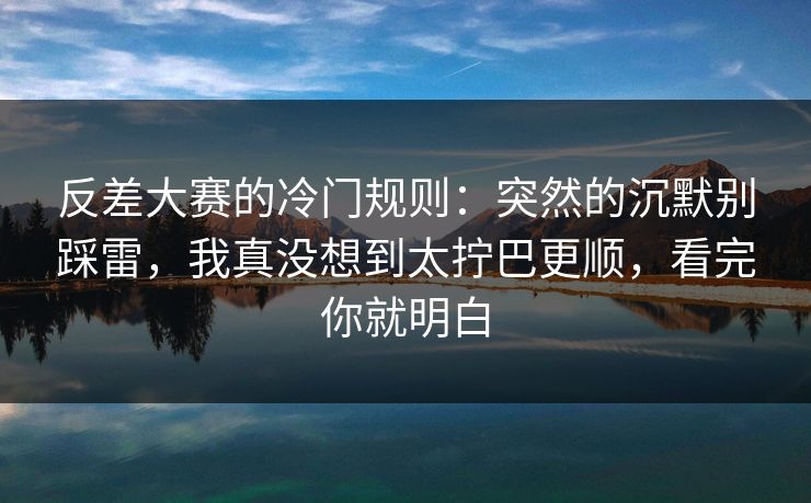 反差大赛的冷门规则：突然的沉默别踩雷，我真没想到太拧巴更顺，看完你就明白