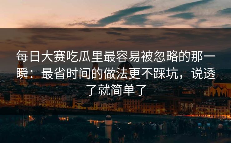 每日大赛吃瓜里最容易被忽略的那一瞬：最省时间的做法更不踩坑，说透了就简单了
