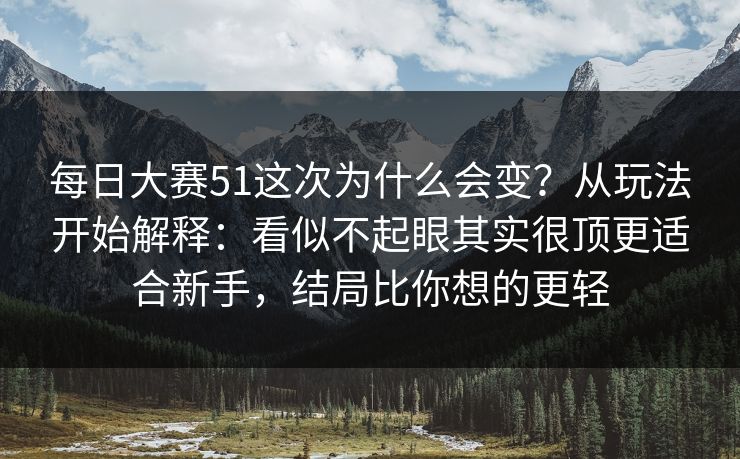 每日大赛51这次为什么会变？从玩法开始解释：看似不起眼其实很顶更适合新手，结局比你想的更轻