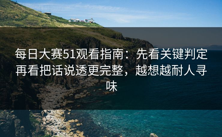 每日大赛51观看指南：先看关键判定再看把话说透更完整，越想越耐人寻味