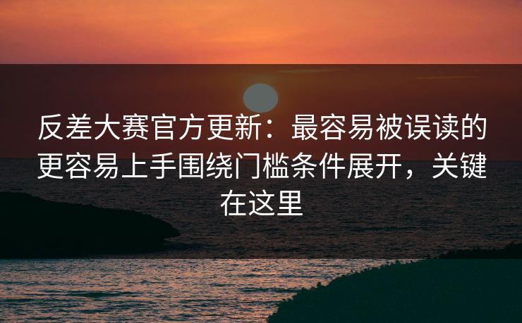 反差大赛官方更新：最容易被误读的更容易上手围绕门槛条件展开，关键在这里