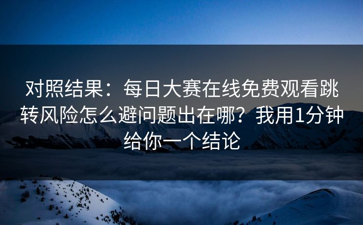 对照结果：每日大赛在线免费观看跳转风险怎么避问题出在哪？我用1分钟给你一个结论
