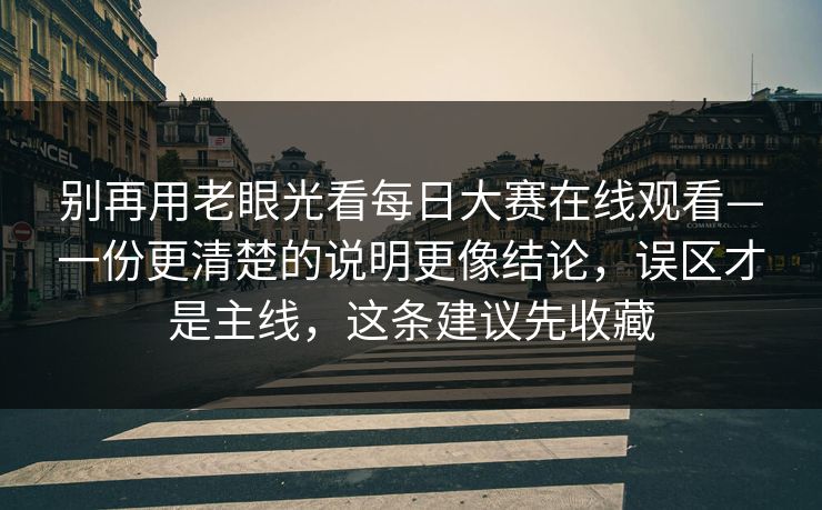 别再用老眼光看每日大赛在线观看—一份更清楚的说明更像结论，误区才是主线，这条建议先收藏