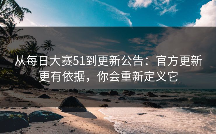 从每日大赛51到更新公告：官方更新更有依据，你会重新定义它