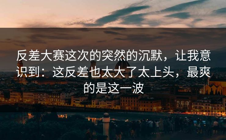 反差大赛这次的突然的沉默，让我意识到：这反差也太大了太上头，最爽的是这一波