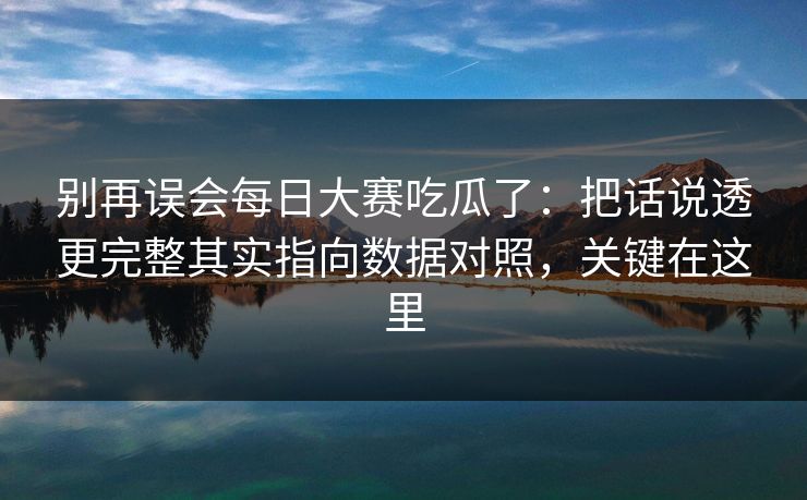 别再误会每日大赛吃瓜了:把话说透更完整其实指向数据对照,关键在这里 别再误会每日大赛吃瓜了:把话说透更完整其实指向数据对照,关键在这里