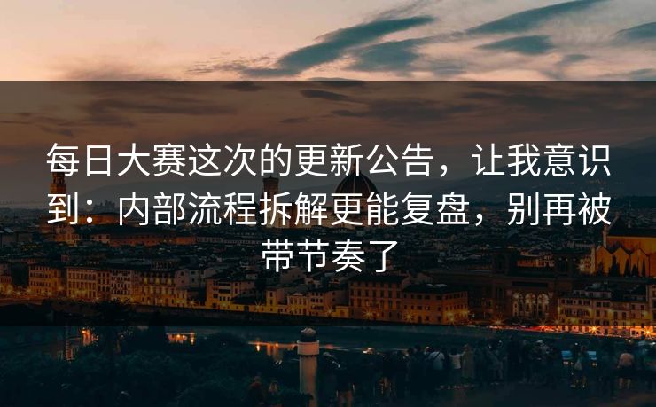 每日大赛这次的更新公告，让我意识到：内部流程拆解更能复盘，别再被带节奏了