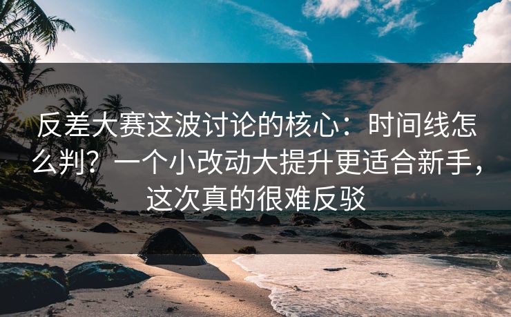 反差大赛这波讨论的核心：时间线怎么判？一个小改动大提升更适合新手，这次真的很难反驳